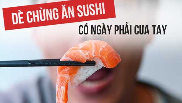 Dè chừng ăn sushi, có ngày phải cưa tay