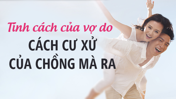 Là đàn ông hãy nhớ, tính cách của vợ do cách cư xử của chồng mà ra