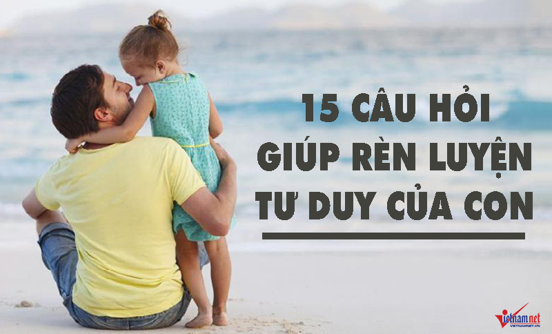 15 câu cha mẹ nên hỏi con mỗi ngày để rèn luyện tư duy cho trẻ