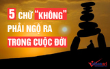 5 chữ “không” nhất định phải ngộ ra trong cuộc đời