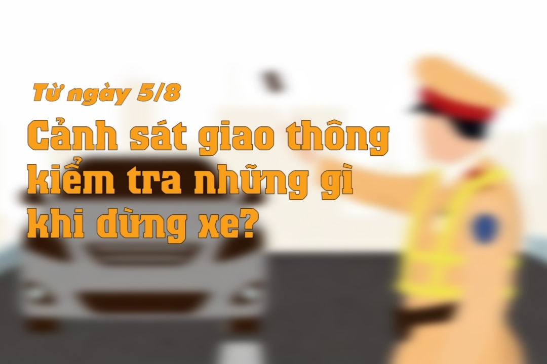 Từ 5/8, khi ra hiệu lệnh dừng xe, CSGT có quyền kiểm tra những gì?