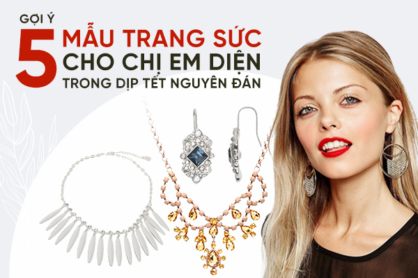 Gợi ý 5 mẫu trang sức cho chị em diện trong dịp Tết Nguyên Đán