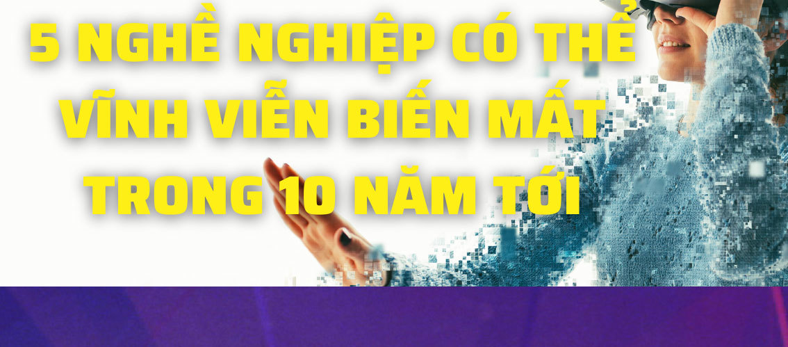 Năm nghề nghiệp có thể vĩnh viễn biến mất vào 10 năm tới